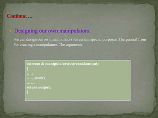 • Designing our own manipulators:
we can design our own manipulators for certain special purposes. The general from
for creating a manipulators. The arguments
ostream & manipulators(ostream&output)
{
……
……(code)
……
return output;
}
 