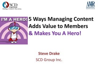5 Ways Managing Content
Adds Value to Members
& Makes You A Hero!


   Steve Drake
  SCD Group Inc.
 
