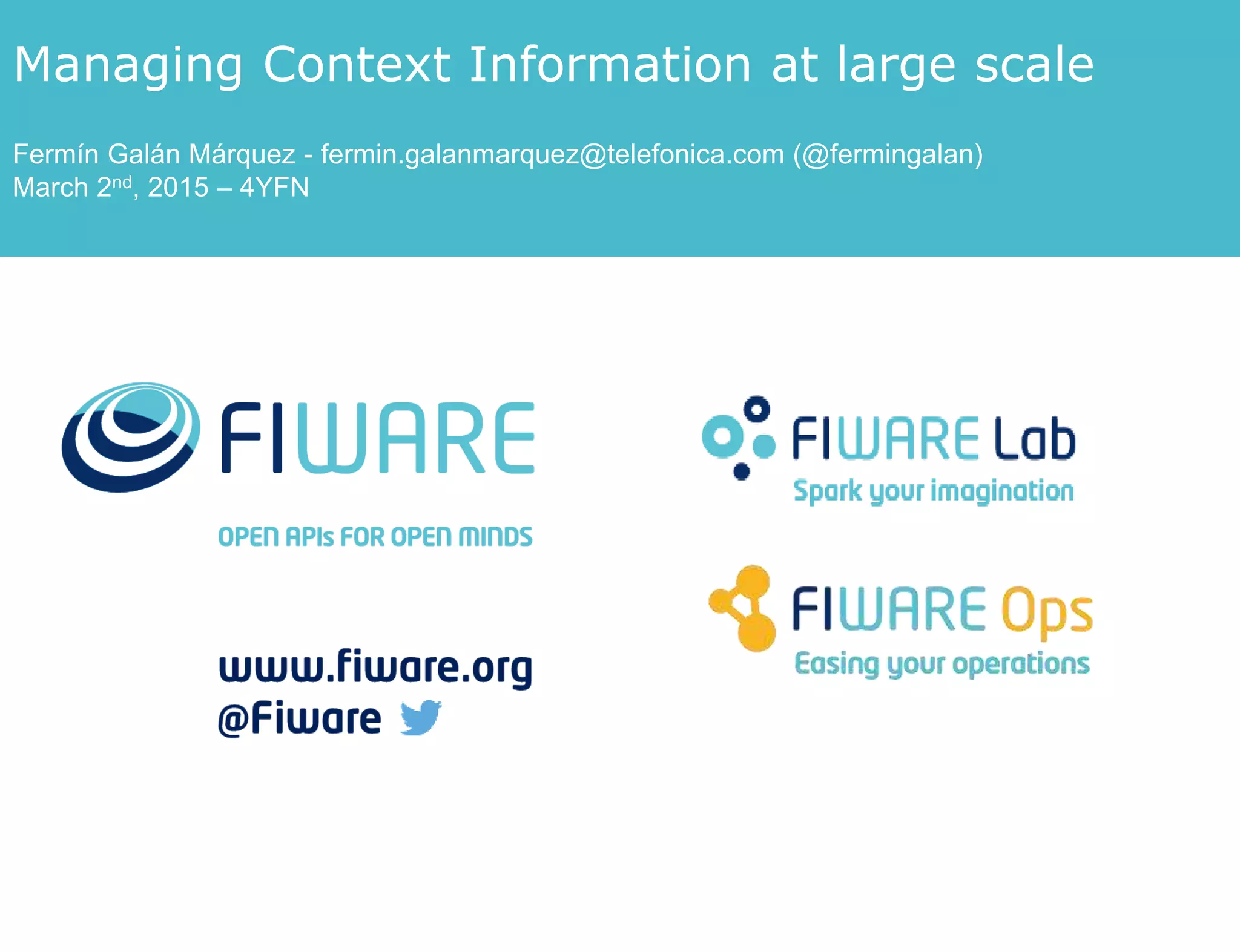 Managing Context Information at large scale
Fermín Galán Márquez - fermin.galanmarquez@telefonica.com (@fermingalan)
March 2nd, 2015 – 4YFN
 