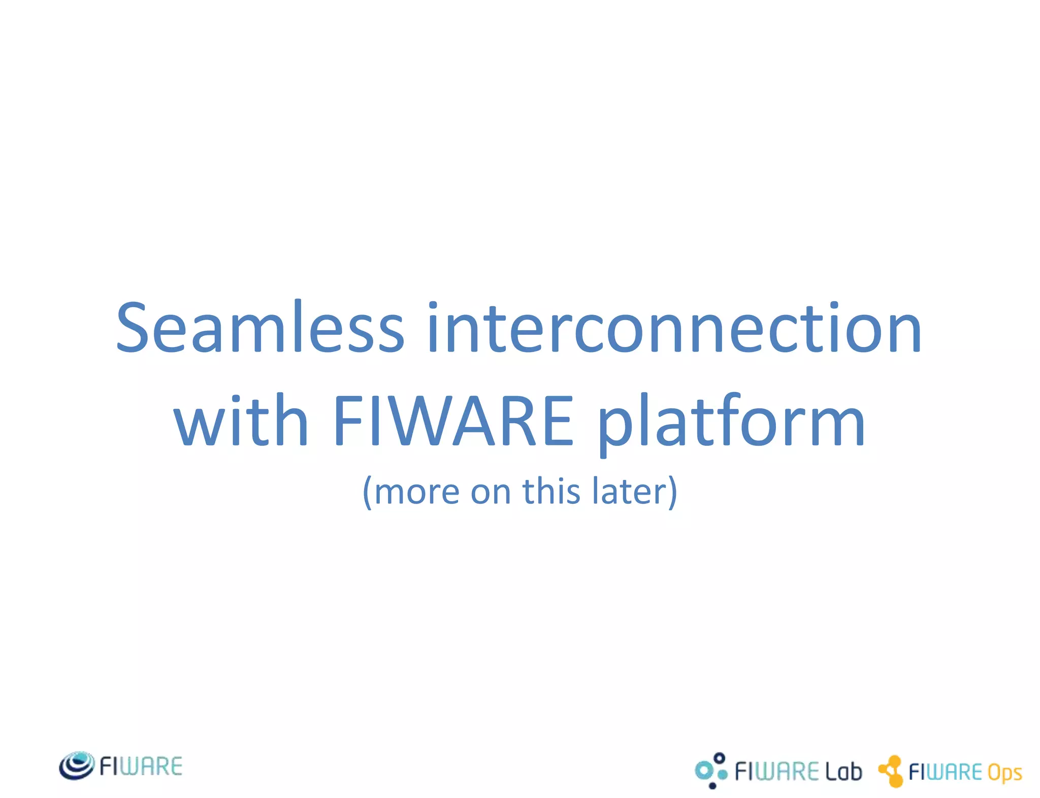 Seamless interconnection
with FIWARE platform
(more on this later)
 