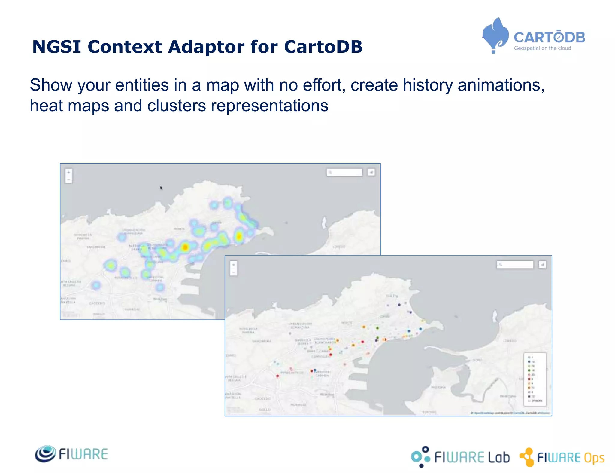 NGSI Context Adaptor for CartoDB
Show your entities in a map with no effort, create history animations,
heat maps and clusters representations
 