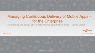 ©2015 InfoStretch Corporation
June, 2015 US - UK - India
Managing Continuous Delivery of Mobile Apps -
for the Enterprise
Harnessing the power of ultimate Mobile automation using - CI and Cloud
 