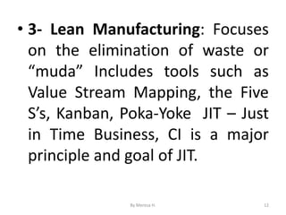 • 3- Lean Manufacturing: Focuses
on the elimination of waste or
“muda” Includes tools such as
Value Stream Mapping, the Five
S’s, Kanban, Poka-Yoke JIT – Just
in Time Business, CI is a major
principle and goal of JIT.
12
By Meresa H.
 