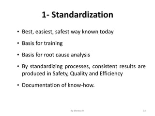 1- Standardization
• Best, easiest, safest way known today
• Basis for training
• Basis for root cause analysis
• By standardizing processes, consistent results are
produced in Safety, Quality and Efficiency
• Documentation of know-how.
33
By Meresa H.
 