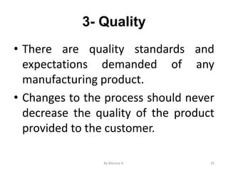 3- Quality
• There are quality standards and
expectations demanded of any
manufacturing product.
• Changes to the process should never
decrease the quality of the product
provided to the customer.
35
By Meresa H.
 