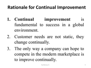 Rationale for Continual Improvement
1. Continual improvement is
fundamental to success in a global
environment.
2. Customer needs are not static, they
change continually.
3. The only way a company can hope to
compete in the modern marketplace is
to improve continually.
4
By Meresa H.
 