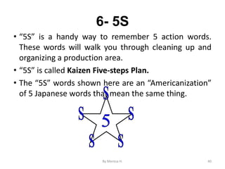 6- 5S
• “5S” is a handy way to remember 5 action words.
These words will walk you through cleaning up and
organizing a production area.
• “5S” is called Kaizen Five-steps Plan.
• The “5S” words shown here are an “Americanization”
of 5 Japanese words that mean the same thing.
40
By Meresa H.
 