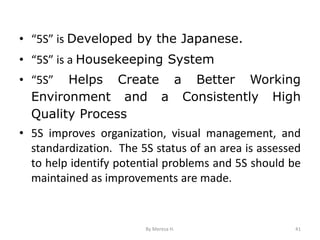 • “5S” is Developed by the Japanese.
• “5S” is a Housekeeping System
• “5S” Helps Create a Better Working
Environment and a Consistently High
Quality Process
• 5S improves organization, visual management, and
standardization. The 5S status of an area is assessed
to help identify potential problems and 5S should be
maintained as improvements are made.
41
By Meresa H.
 