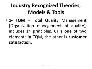 Industry Recognized Theories,
Models & Tools
• 1- TQM – Total Quality Management
(Organization management of quality),
includes 14 principles. CI is one of two
elements in TQM, the other is customer
satisfaction.
8
By Meresa H.
 