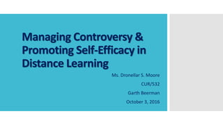 Managing Controversy &
Promoting Self-Efficacy in
Distance Learning
Ms. Dronellar S. Moore
CUR/532
Garth Beerman
October 3, 2016
 