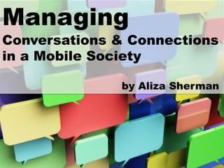 Managing 	
  
Conversations & Connections
in a Mobile Society
by Aliza Sherman
 