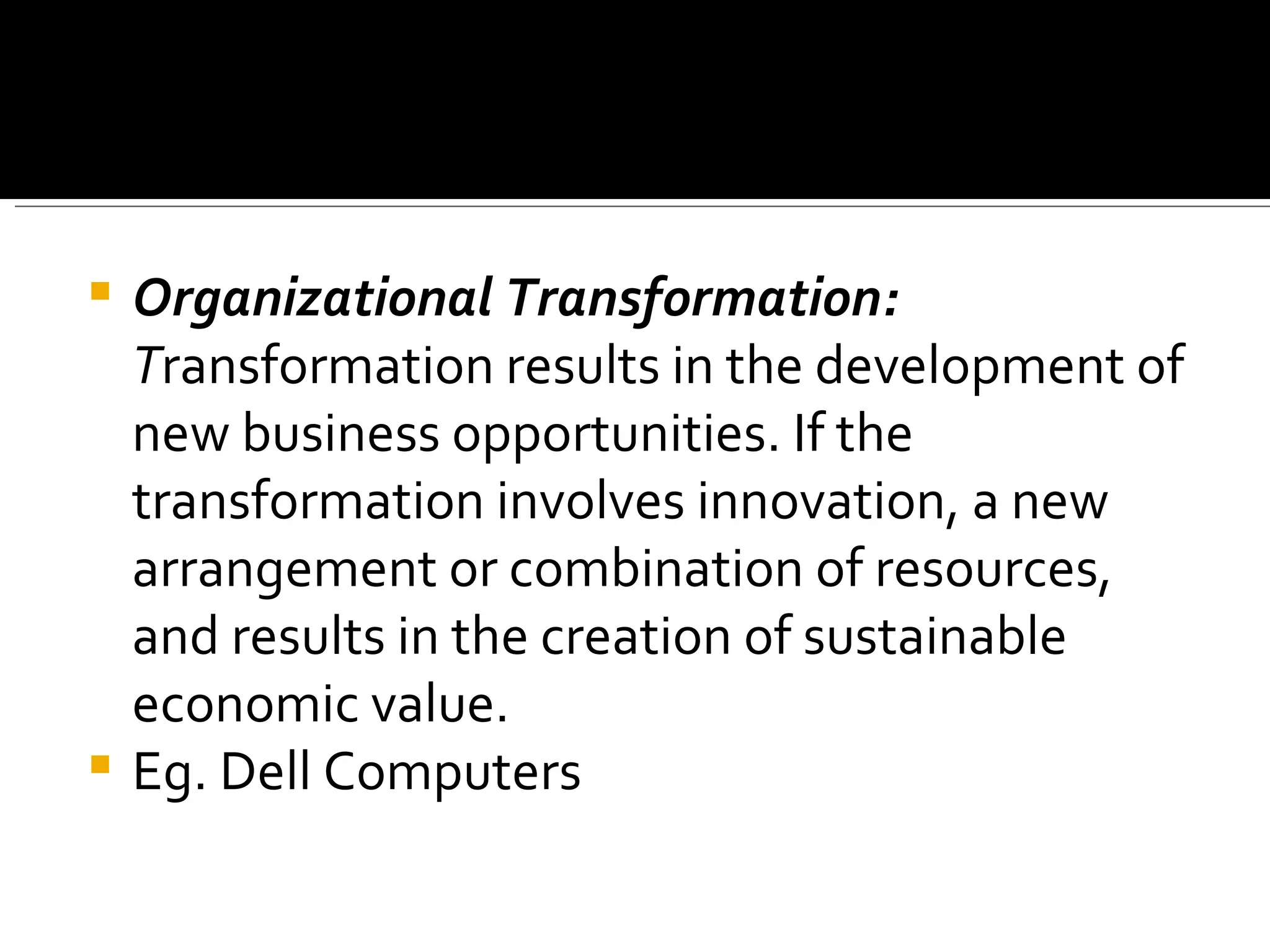 Organizational Transformation:  T ransformation results in the development of new business opportunities. If the transformation involves innovation, a new arrangement or combination of resources, and results in the creation of sustainable economic value. Eg. Dell Computers 