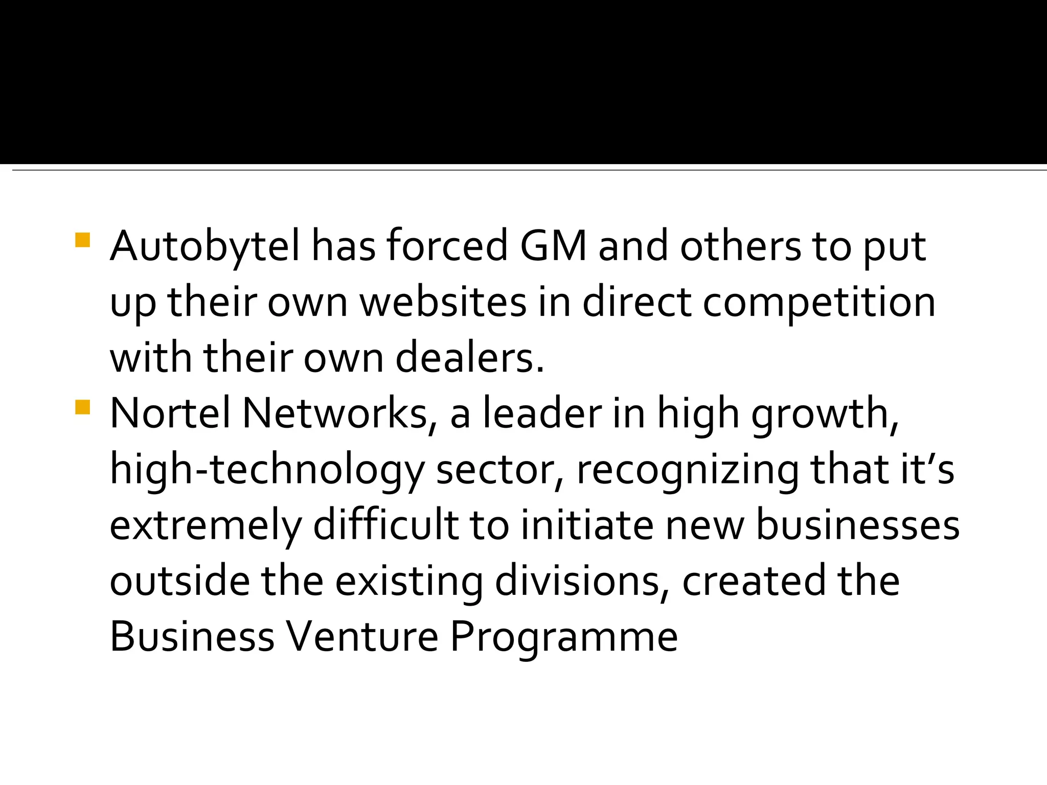 Autobytel has forced GM and others to put up their own websites in direct competition with their own dealers.  Nortel Networks, a leader in high growth, high-technology sector, recognizing that it’s extremely difficult to initiate new businesses outside the existing divisions, created the Business Venture Programme 