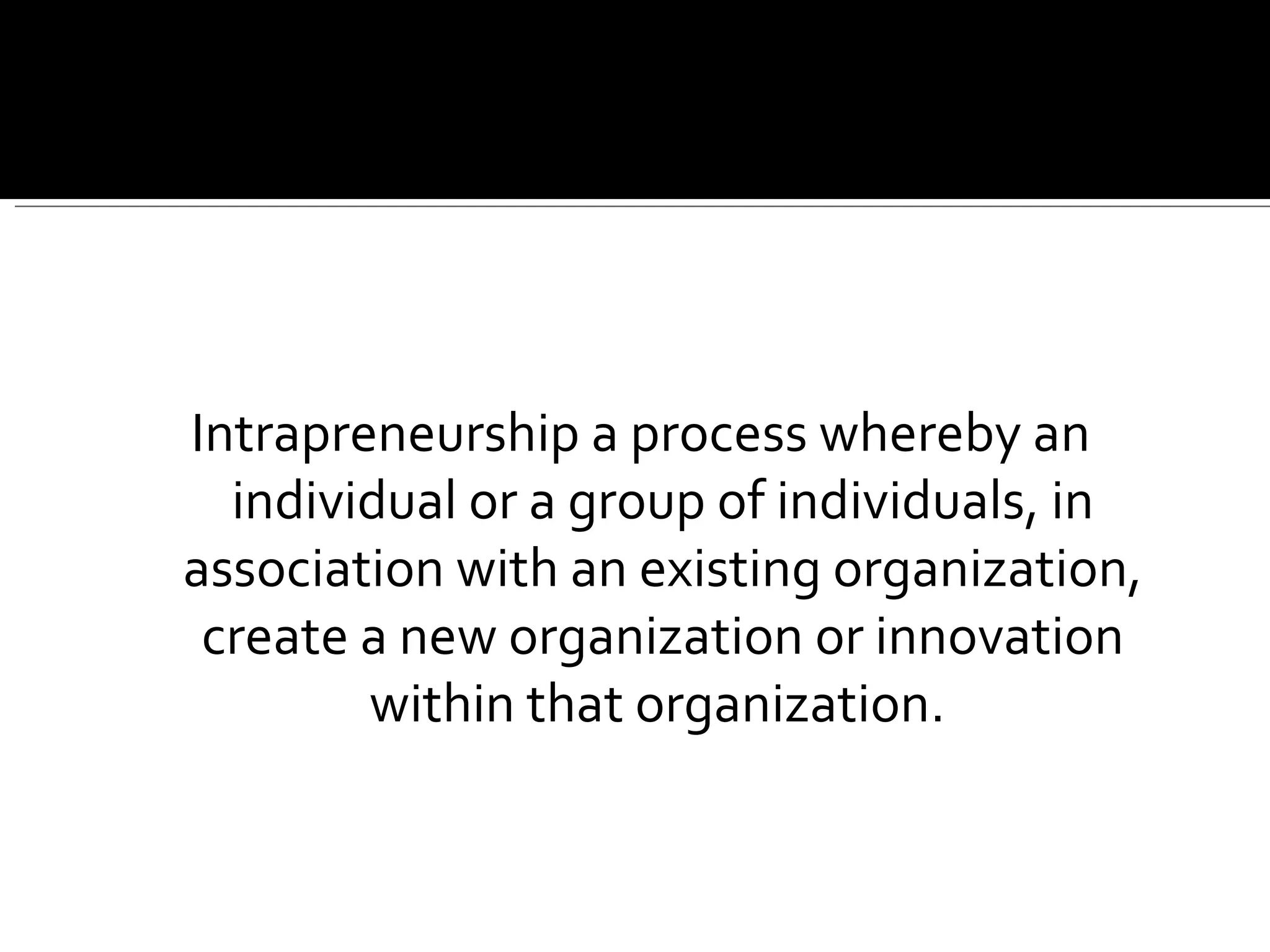 Intrapreneurship a process whereby an individual or a group of individuals, in association with an existing organization, create a new organization or innovation within that organization.  
