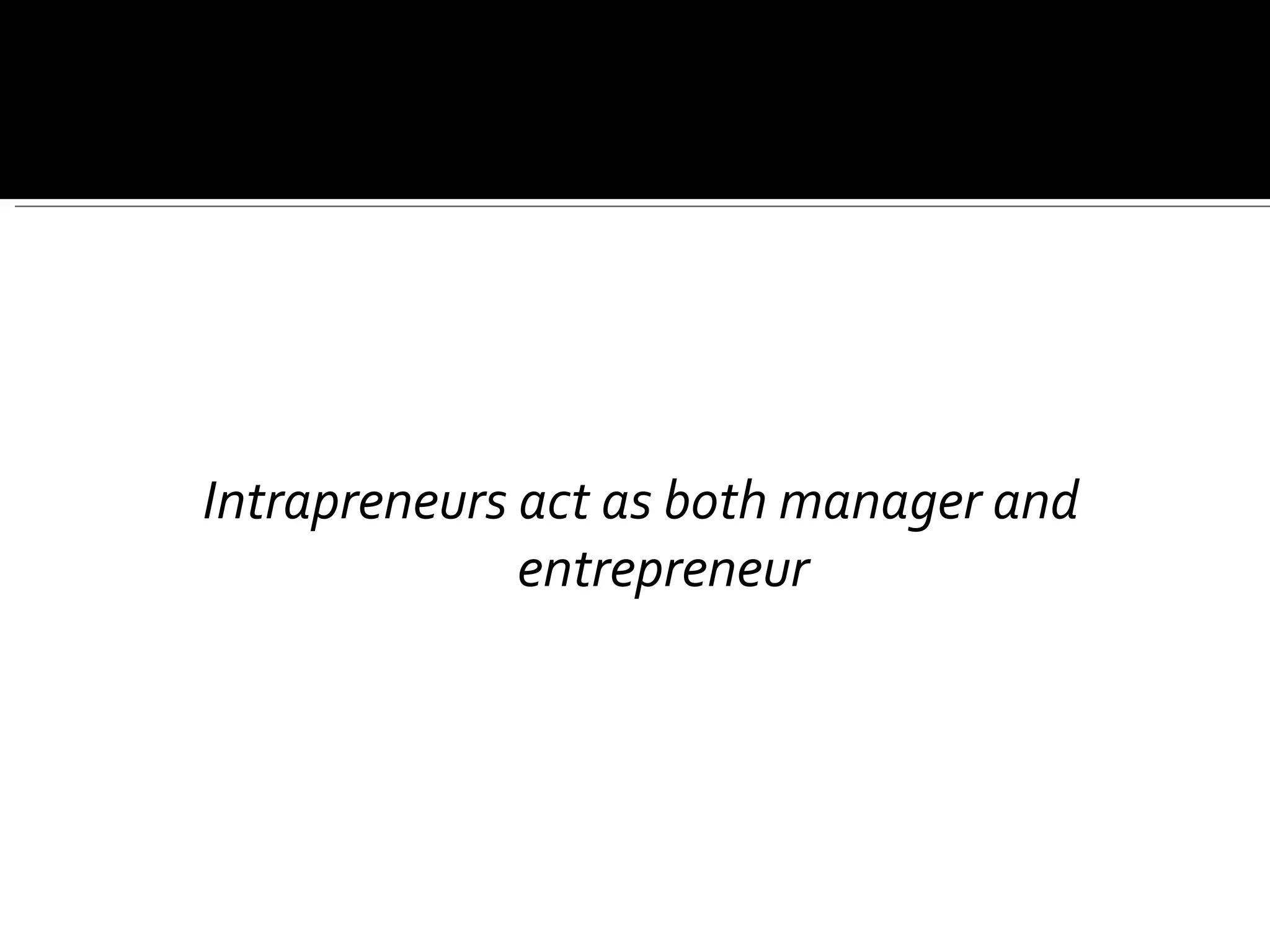 Intrapreneurs act as both manager and entrepreneur 
