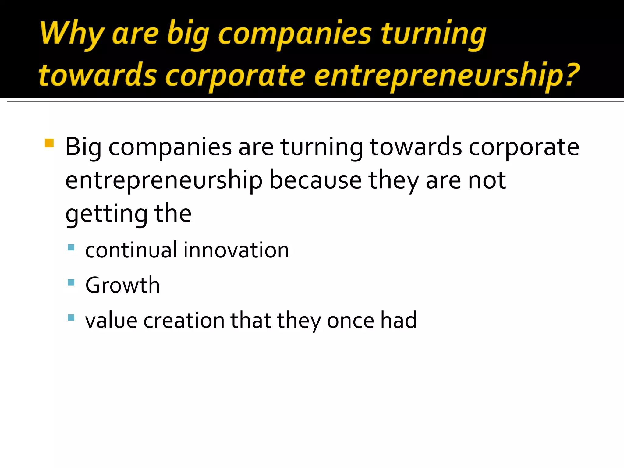 Big companies are turning towards corporate entrepreneurship because they are not getting the  continual innovation Growth value creation that they once had 