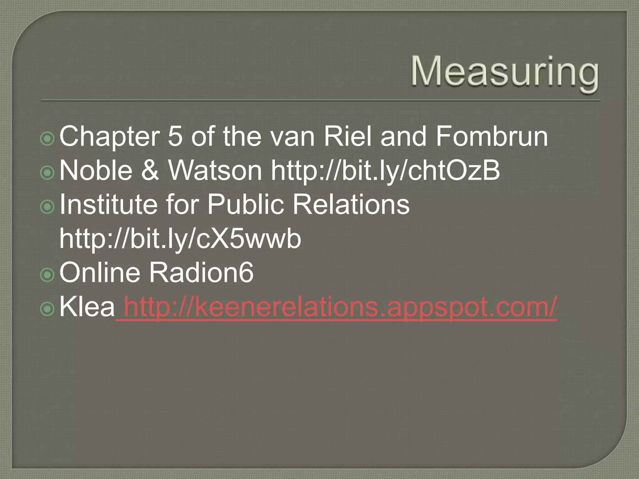 MeasuringChapter 5 of the van Riel and FombrunNoble & Watson http://bit.ly/chtOzB Institute for PublicRelations http://bit.ly/cX5wwb Online Radion6Klea http://keenerelations.appspot.com/