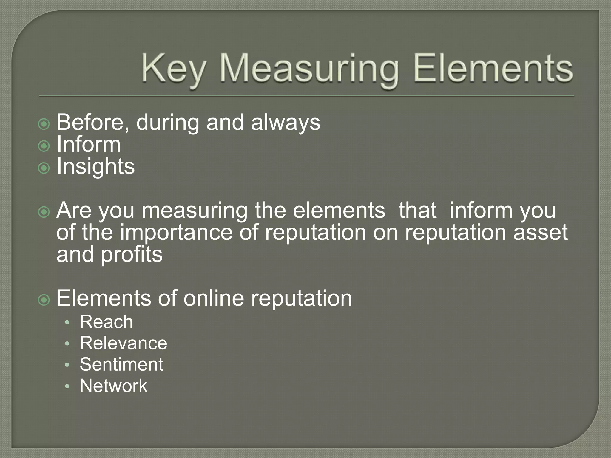 Key Measuring ElementsBefore, during and alwaysInformInsightsAre you measuring the elements  that  inform you of the importance of reputation on reputation asset and profitsElements of online reputationReachRelevanceSentimentNetwork