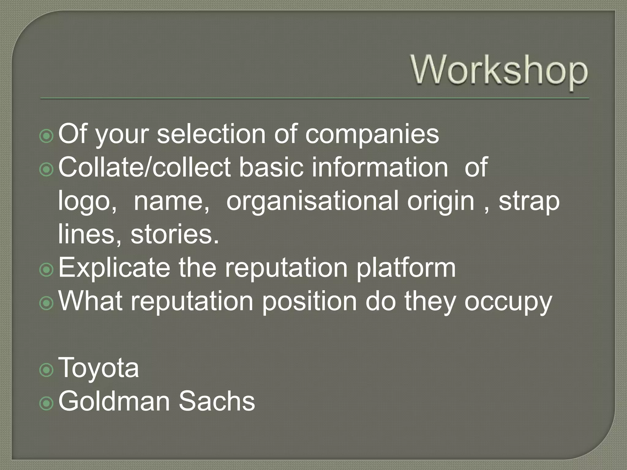 WorkshopOf your selection of companiesCollate/collect basic information  of  logo,  name,  organisational origin , strap lines, stories.Explicate the reputation platformWhat reputation position do they occupyToyotaGoldman Sachs 