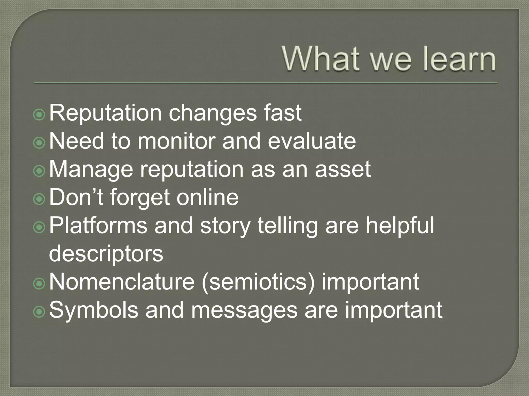 What we learnReputation changes fastNeed to monitor and evaluateManage reputation as an assetDon’t forget onlinePlatforms and story telling are helpful descriptorsNomenclature (semiotics) importantSymbols and messages are important