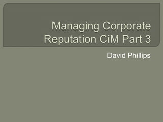 Managing Corporate Reputation CiM Part 3 David Phillips 