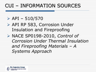 CUI – INFORMATION SOURCES
 API – 510/570
 API RP 583, Corrosion Under
Insulation and Fireproofing
 NACE SP0198-2010, Control of
Corrosion Under Thermal Insulation
and Fireproofing Materials – A
Systems Approach
 