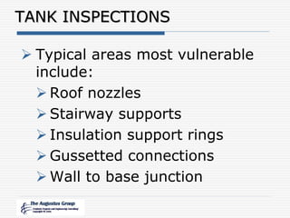 TANK INSPECTIONS
 Typical areas most vulnerable
include:
 Roof nozzles
 Stairway supports
 Insulation support rings
 Gussetted connections
 Wall to base junction
 