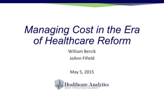 Managing Cost in the Era
of Healthcare Reform
William Bercik
JoAnn Fifield
May 5, 2015
 