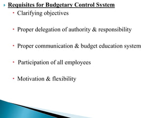  Requisites for Budgetary Control System
 Clarifying objectives
 Proper delegation of authority & responsibility
 Proper communication & budget education system
 Participation of all employees
 Motivation & flexibility
 