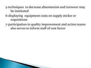 5-techniques to decrease absenteeism and turnover may
be instituted
6-displaying equipment costs on supply sticker or
requisitions
7-participation in quality improvement and action teams
also serves to inform staff of cost factor
 