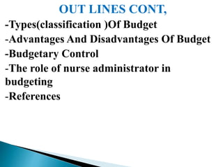 OUT LINES CONT,
-Types(classification )Of Budget
-Advantages And Disadvantages Of Budget
-Budgetary Control
-The role of nurse administrator in
budgeting
-References
 