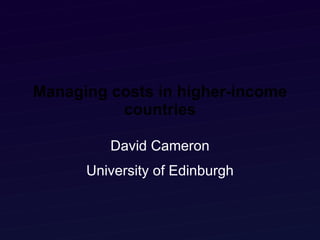 Managing costs in higher-income countries David Cameron University of Edinburgh 