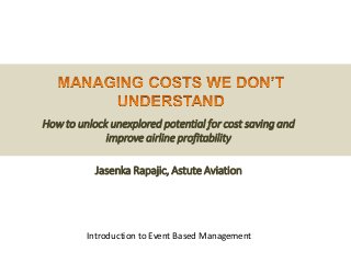 How to unlock unexplored potential for cost saving and
improve airline profitability
Jasenka Rapajic, Astute Aviation
Introduction to Event Based Management
 