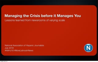 Managing the Crisis before it Manages You
Lessons learned from newsrooms of varying scale
National Association of Hispanic Journalists
July 2018
#NAHJ18 #MoreLatinosInNews
Thursday, July 19, 18
 