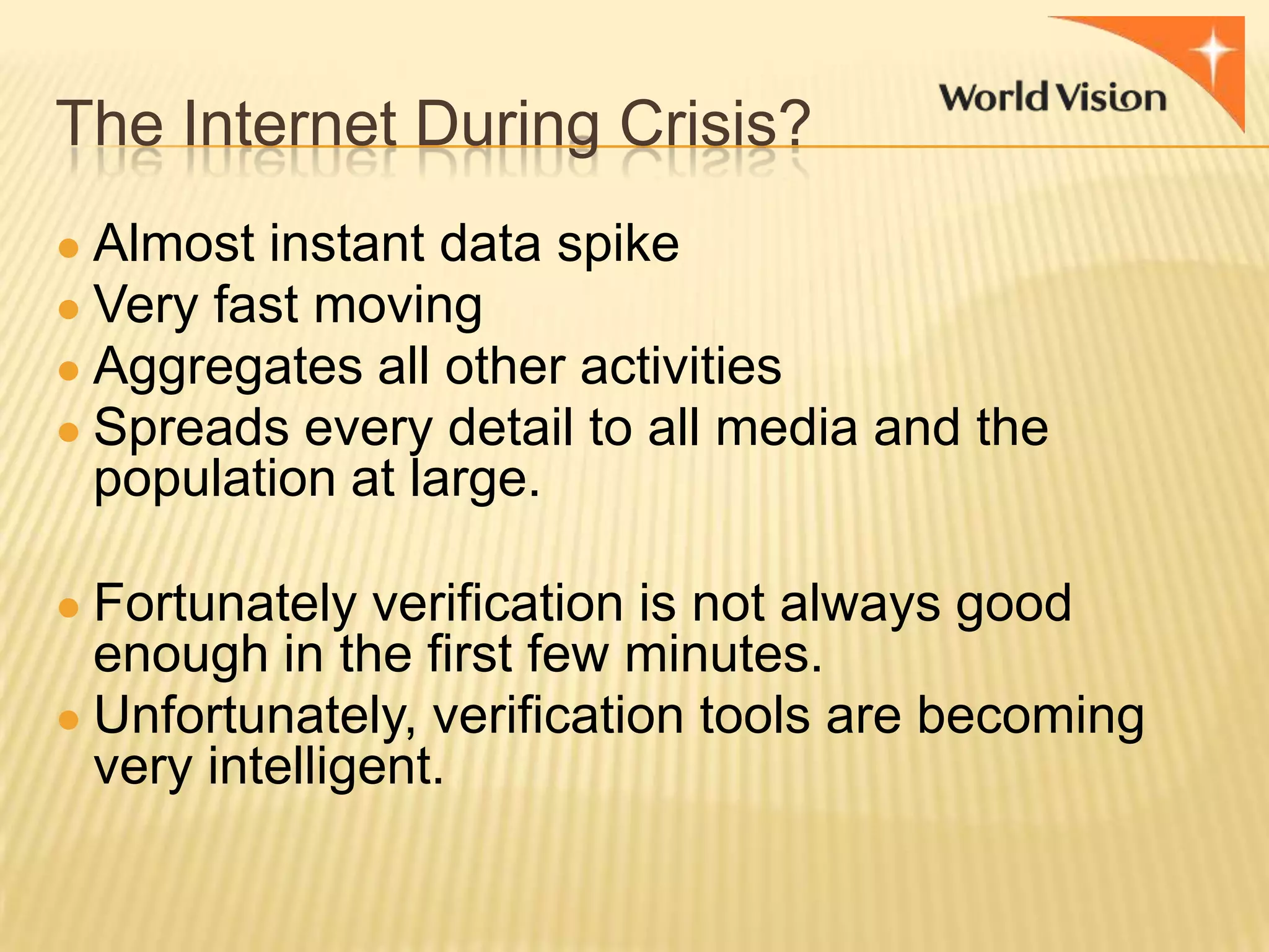 The Internet During Crisis?
● Almost instant data spike
● Very fast moving
● Aggregates all other activities
● Spreads every detail to all media and the

population at large.
● Fortunately verification is not always good

enough in the first few minutes.
● Unfortunately, verification tools are becoming
very intelligent.

 
