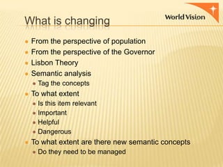 What is changing
● From the perspective of population
● From the perspective of the Governor

● Lisbon Theory
● Semantic analysis
● Tag the concepts
● To what extent
● Is this item relevant
● Important
● Helpful
● Dangerous
● To what extent are there new semantic concepts
● Do they need to be managed

 