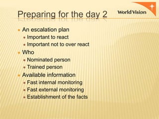Preparing for the day 2
● An escalation plan
● Important to react

● Important not to over react

● Who
● Nominated person
● Trained person

● Available information
● Fast internal monitoring
● Fast external monitoring

● Establishment of the facts

 