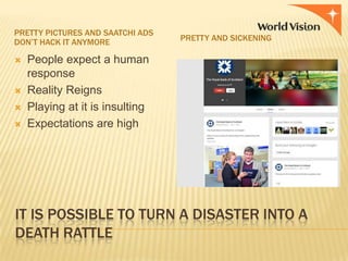 PRETTY PICTURES AND SAATCHI ADS
DON’T HACK IT ANYMORE






PRETTY AND SICKENING

People expect a human
response
Reality Reigns
Playing at it is insulting
Expectations are high

IT IS POSSIBLE TO TURN A DISASTER INTO A
DEATH RATTLE

 