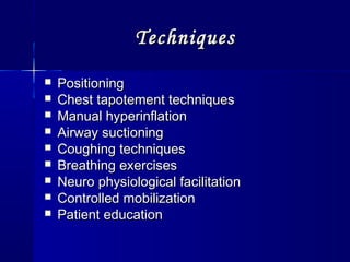 TechniquesTechniques
 PositioningPositioning
 Chest tapotement techniquesChest tapotement techniques
 Manual hyperinflationManual hyperinflation
 Airway suctioningAirway suctioning
 Coughing techniquesCoughing techniques
 Breathing exercisesBreathing exercises
 Neuro physiological facilitationNeuro physiological facilitation
 Controlled mobilizationControlled mobilization
 Patient educationPatient education
 