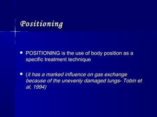 PositioningPositioning
 POSITIONING is the use of body position as aPOSITIONING is the use of body position as a
specific treatment techniquespecific treatment technique
 ((it has a marked influence on gas exchangeit has a marked influence on gas exchange
because of the unevenly damaged lungs- Tobin etbecause of the unevenly damaged lungs- Tobin et
al, 1994)al, 1994)
 