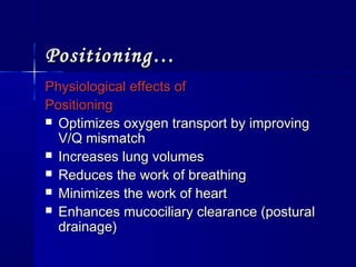 Positioning…Positioning…
Physiological effects ofPhysiological effects of
PositioningPositioning
 Optimizes oxygen transport by improvingOptimizes oxygen transport by improving
V/Q mismatchV/Q mismatch
 Increases lung volumesIncreases lung volumes
 Reduces the work of breathingReduces the work of breathing
 Minimizes the work of heartMinimizes the work of heart
 Enhances mucociliary clearance (posturalEnhances mucociliary clearance (postural
drainage)drainage)
 