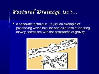 Postural DrainagePostural Drainage isn’t…isn’t…
 a separate technique. Its just an example ofa separate technique. Its just an example of
positioning which has the particular aim of clearingpositioning which has the particular aim of clearing
airway secretions with the assistance of gravity.airway secretions with the assistance of gravity.
 