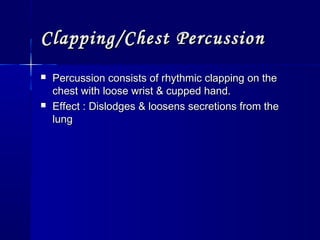 Clapping/Chest PercussionClapping/Chest Percussion
 Percussion consists of rhythmic clapping on thePercussion consists of rhythmic clapping on the
chest with loose wrist & cupped hand.chest with loose wrist & cupped hand.
 Effect : Dislodges & loosens secretions from theEffect : Dislodges & loosens secretions from the
lunglung
 