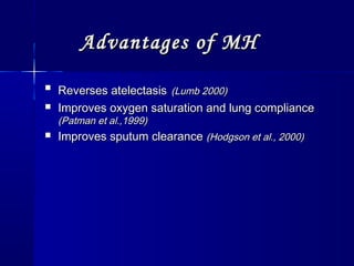 Advantages of MHAdvantages of MH

Reverses atelectasisReverses atelectasis (Lumb 2000)(Lumb 2000)
 Improves oxygen saturation and lung complianceImproves oxygen saturation and lung compliance
(Patman et al.,1999)(Patman et al.,1999)
 Improves sputum clearanceImproves sputum clearance (Hodgson et al., 2000)(Hodgson et al., 2000)
 