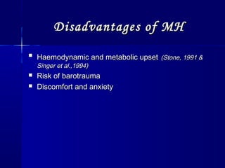 Disadvantages of MHDisadvantages of MH

Haemodynamic and metabolic upsetHaemodynamic and metabolic upset (Stone, 1991 &(Stone, 1991 &
Singer et al.,1994)Singer et al.,1994)
 Risk of barotraumaRisk of barotrauma
 Discomfort and anxietyDiscomfort and anxiety
 