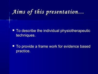 Aims of this presentation…Aims of this presentation…
 To describe the individual physiotherapeuticTo describe the individual physiotherapeutic
techniques.techniques.
 To provide a frame work for evidence basedTo provide a frame work for evidence based
practice.practice.
 