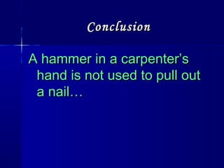 ConclusionConclusion
A hammer in a carpenter’sA hammer in a carpenter’s
hand is not used to pull outhand is not used to pull out
a nail…a nail…
 