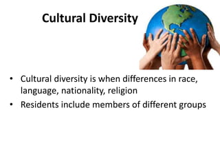 Cultural Diversity
• Cultural diversity is when differences in race,
language, nationality, religion
• Residents include m...