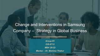 Change and Interventions in Samsung
Company – Strategy in Global Business
Group #1
CIS-9712
MBA 20-22
Mentor – Dr. Mahima Thakur
 