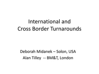 International and
Cross Border Turnarounds
Deborah Midanek – Solon, USA
Alan Tilley -- BM&T, London
 